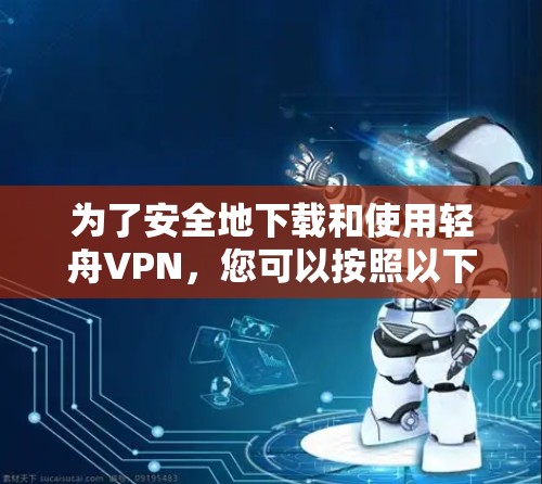 为了安全地下载和使用轻舟VPN，您可以按照以下步骤进行操作