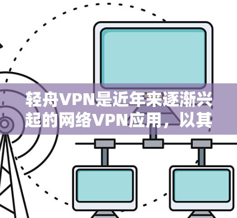 轻舟VPN是近年来逐渐兴起的网络VPN应用，以其安全、便捷的使用体验和多设备兼容性著称。以下是对轻舟VPN的详细总结和使用指南