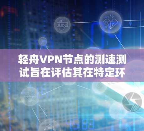轻舟VPN节点的测速测试旨在评估其在特定环境下的性能表现，包括连接速度、数据传输稳定性等。以下是详细的步骤和内容