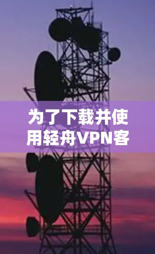 为了下载并使用轻舟VPN客户端，您可以按照以下步骤进行操作